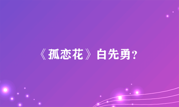 《孤恋花》白先勇？