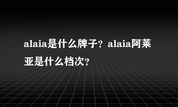 alaia是什么牌子？alaia阿莱亚是什么档次？