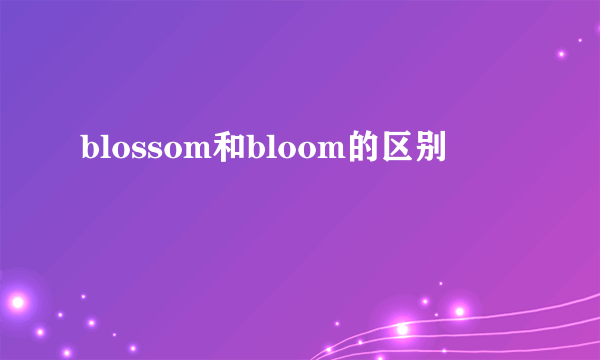 blossom和bloom的区别