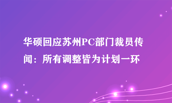 华硕回应苏州PC部门裁员传闻：所有调整皆为计划一环