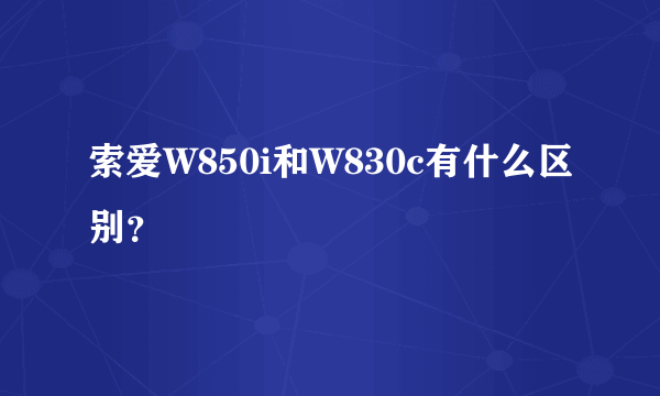 索爱W850i和W830c有什么区别？