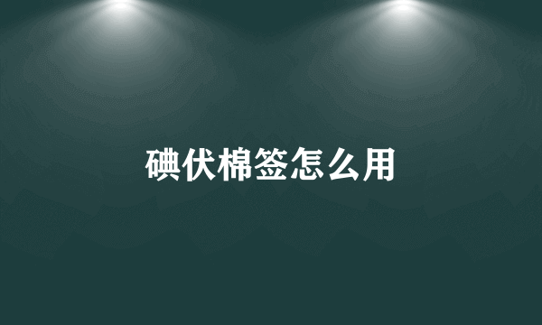 碘伏棉签怎么用