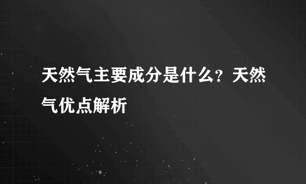 天然气主要成分是什么？天然气优点解析