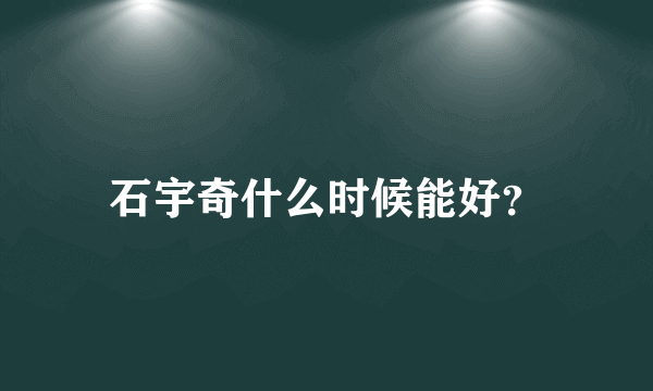 石宇奇什么时候能好？