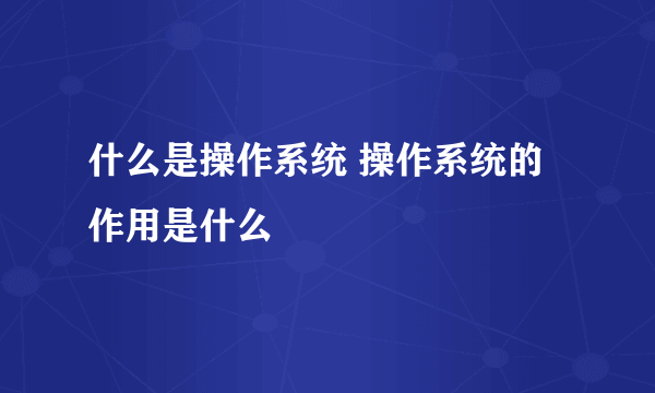 什么是操作系统 操作系统的作用是什么