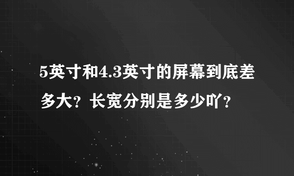 5英寸和4.3英寸的屏幕到底差多大？长宽分别是多少吖？