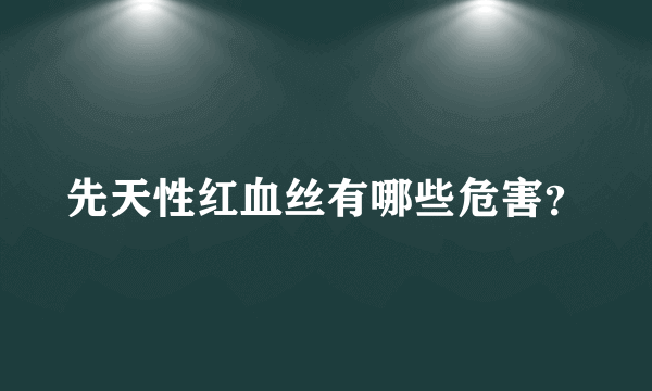 先天性红血丝有哪些危害？