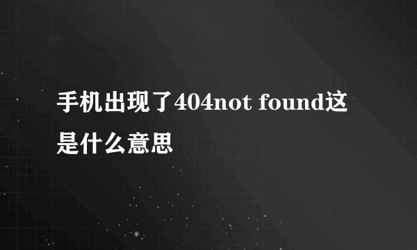 手机出现了404not found这是什么意思