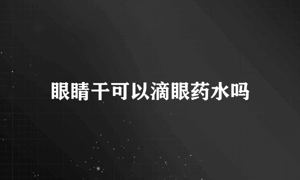 眼睛干可以滴眼药水吗