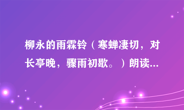 柳永的雨霖铃（寒蝉凄切，对长亭晚，骤雨初歇。）朗读的语气？（哪里重，哪里轻？到哪时可以做什么动作？