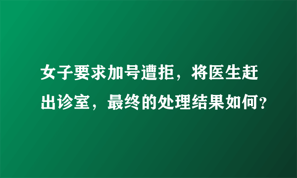 女子要求加号遭拒，将医生赶出诊室，最终的处理结果如何？