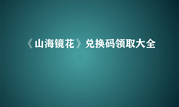 《山海镜花》兑换码领取大全