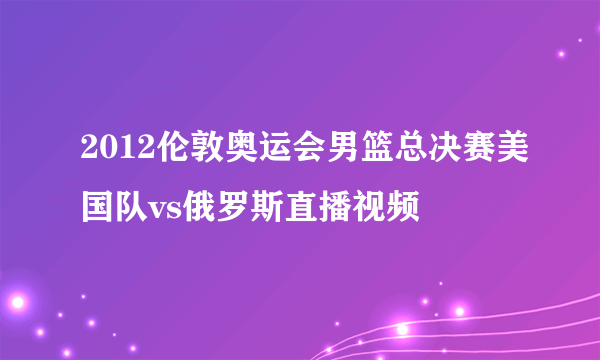 2012伦敦奥运会男篮总决赛美国队vs俄罗斯直播视频