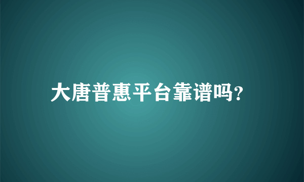 大唐普惠平台靠谱吗？