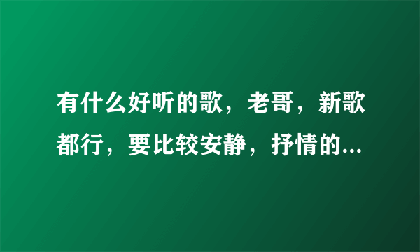 有什么好听的歌，老哥，新歌都行，要比较安静，抒情的，不要网络歌手的！