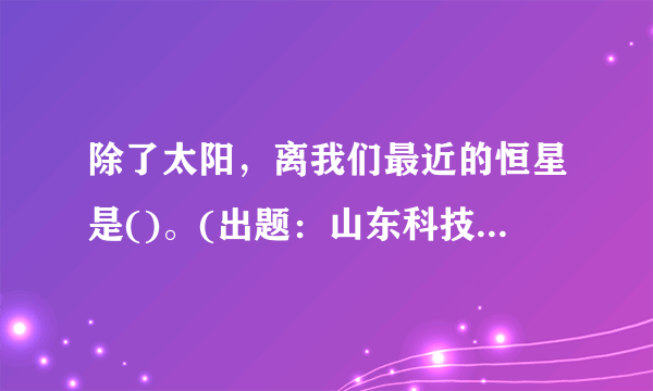 除了太阳，离我们最近的恒星是()。(出题：山东科技报社推荐：山