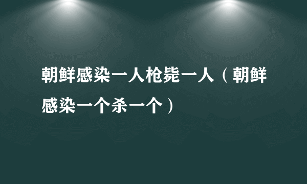 朝鲜感染一人枪毙一人（朝鲜感染一个杀一个）