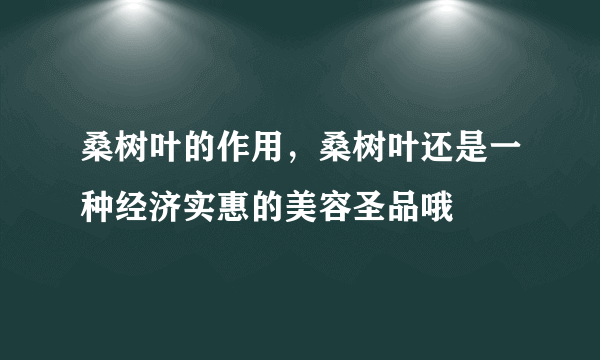 桑树叶的作用，桑树叶还是一种经济实惠的美容圣品哦