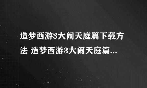 造梦西游3大闹天庭篇下载方法 造梦西游3大闹天庭篇安卓版下载2022