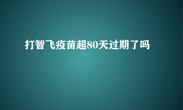 打智飞疫苗超80天过期了吗