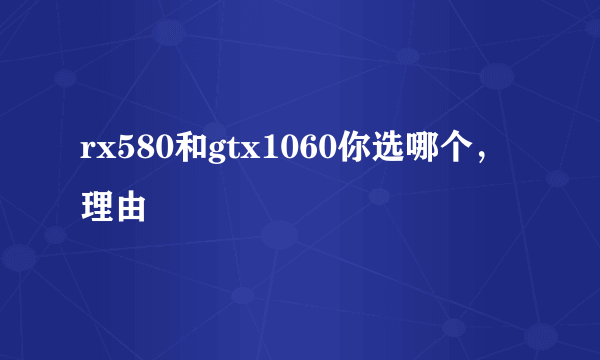 rx580和gtx1060你选哪个，理由