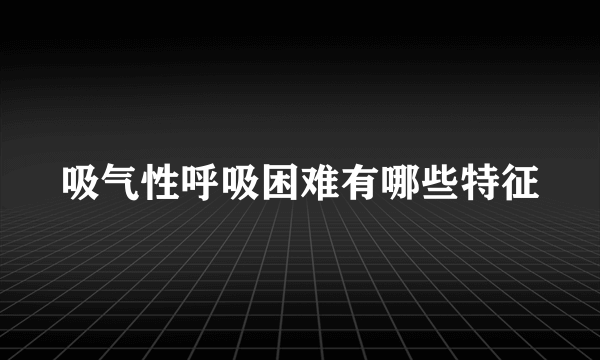 吸气性呼吸困难有哪些特征