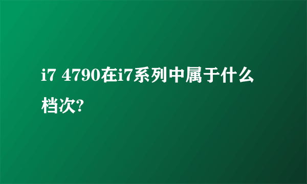 i7 4790在i7系列中属于什么档次?