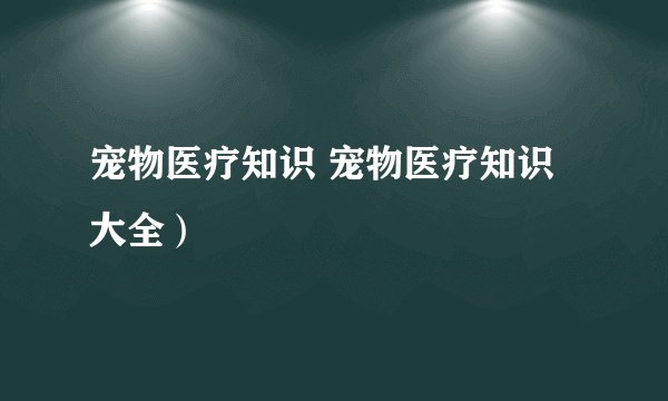 宠物医疗知识 宠物医疗知识大全）