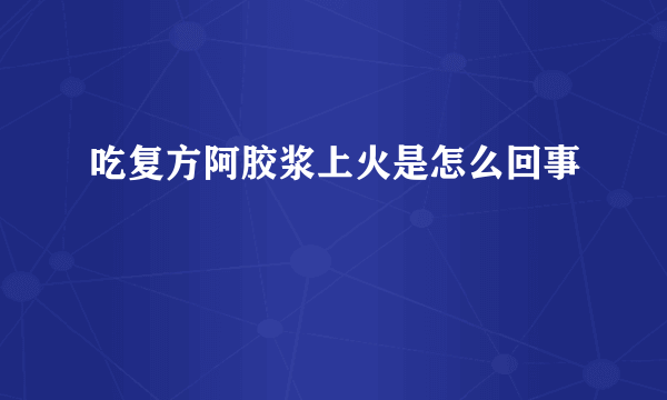 吃复方阿胶浆上火是怎么回事