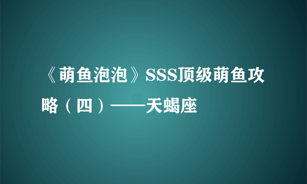 《萌鱼泡泡》SSS顶级萌鱼攻略（四）——天蝎座