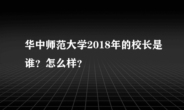 华中师范大学2018年的校长是谁？怎么样？