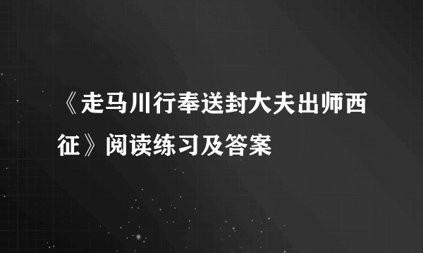 《走马川行奉送封大夫出师西征》阅读练习及答案