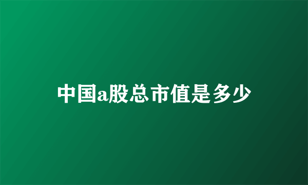 中国a股总市值是多少