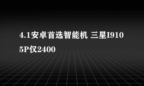 4.1安卓首选智能机 三星I9105P仅2400