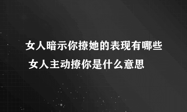 女人暗示你撩她的表现有哪些 女人主动撩你是什么意思