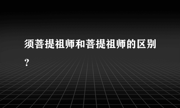 须菩提祖师和菩提祖师的区别？