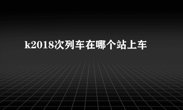 k2018次列车在哪个站上车