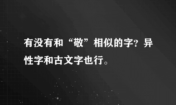 有没有和“敬”相似的字？异性字和古文字也行。