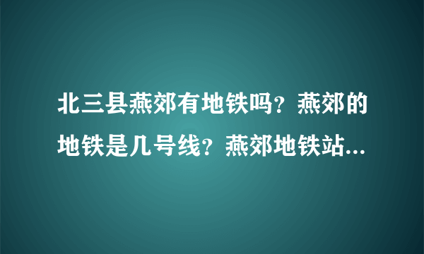 北三县燕郊有地铁吗？燕郊的地铁是几号线？燕郊地铁站具体在什么位置？燕郊地铁什么时间可以通车？