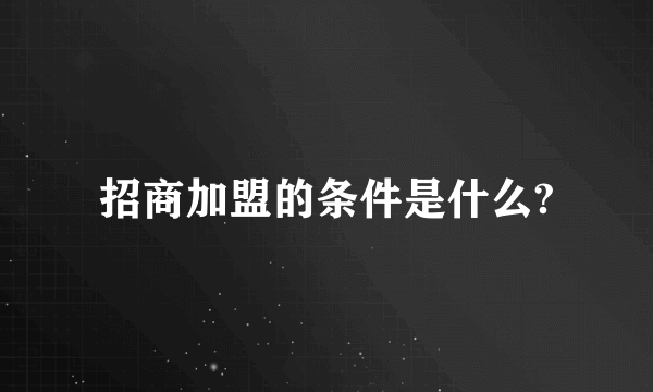 招商加盟的条件是什么?