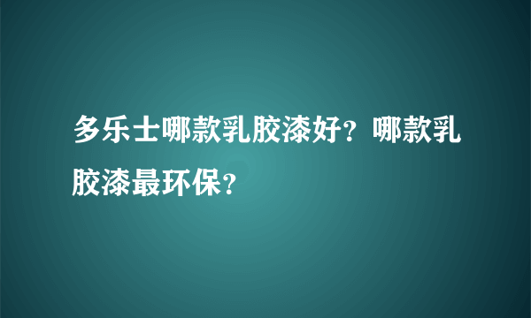 多乐士哪款乳胶漆好？哪款乳胶漆最环保？