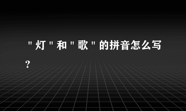 ＂灯＂和＂歌＂的拼音怎么写？