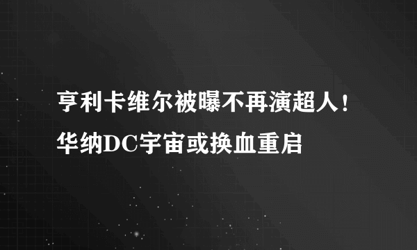 亨利卡维尔被曝不再演超人！华纳DC宇宙或换血重启