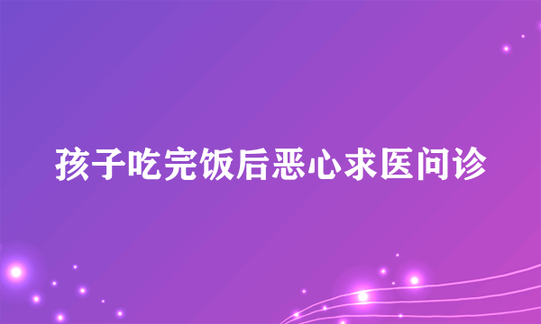 孩子吃完饭后恶心求医问诊