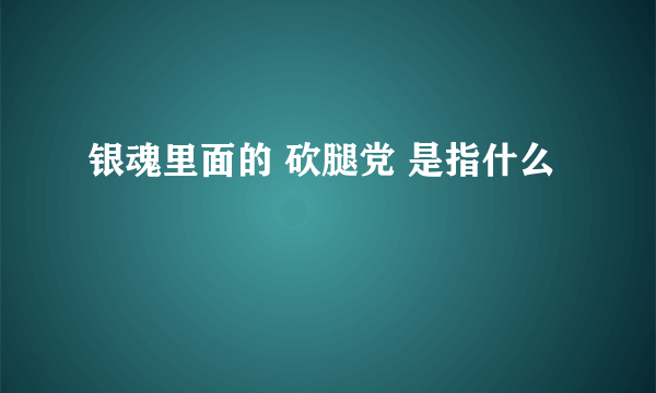 银魂里面的 砍腿党 是指什么