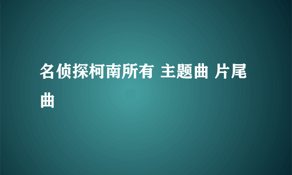 名侦探柯南所有 主题曲 片尾曲