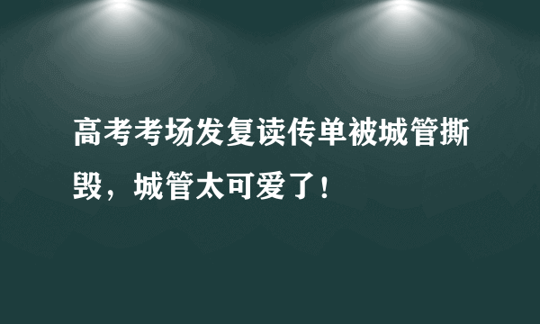 高考考场发复读传单被城管撕毁，城管太可爱了！