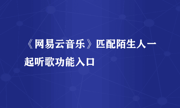 《网易云音乐》匹配陌生人一起听歌功能入口