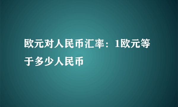 欧元对人民币汇率：1欧元等于多少人民币