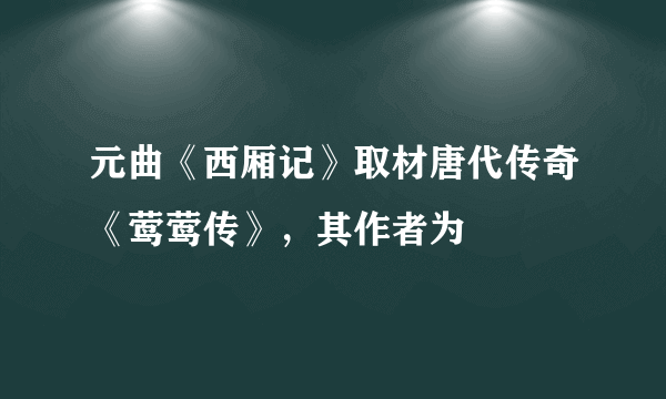 元曲《西厢记》取材唐代传奇《莺莺传》，其作者为